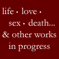 life, sex, death, and other works in progress